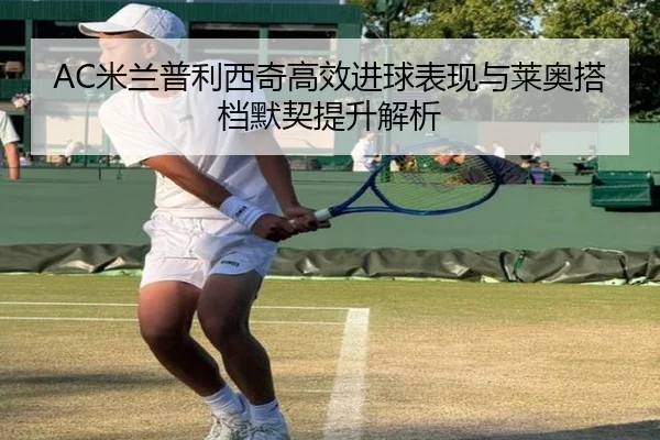 AC米兰普利西奇高效进球表现与莱奥搭档默契提升解析