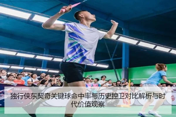 独行侠东契奇关键球命中率与历史控卫对比解析与时代价值观察