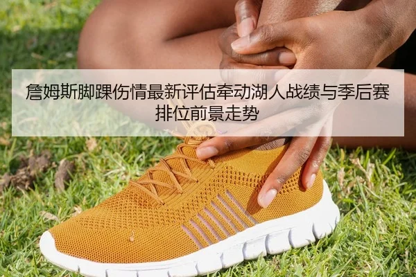 詹姆斯脚踝伤情最新评估牵动湖人战绩与季后赛排位前景走势