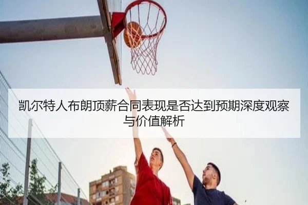 凯尔特人布朗顶薪合同表现是否达到预期深度观察与价值解析