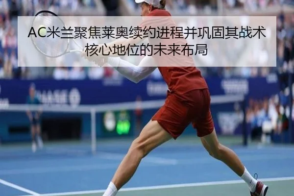 AC米兰聚焦莱奥续约进程并巩固其战术核心地位的未来布局