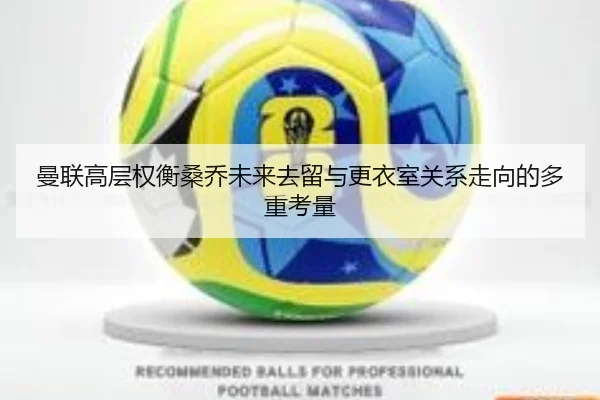 曼联高层权衡桑乔未来去留与更衣室关系走向的多重考量