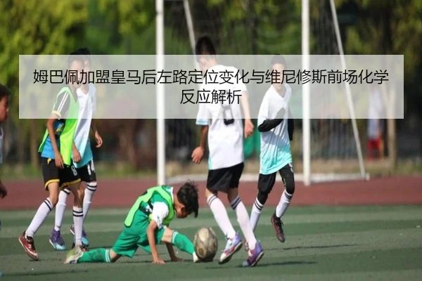 姆巴佩加盟皇马后左路定位变化与维尼修斯前场化学反应解析